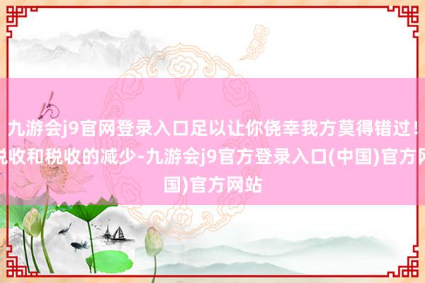 九游会j9官网登录入口足以让你侥幸我方莫得错过！1.税收和税收的减少-九游会j9官方登录入口(中国)官方网站