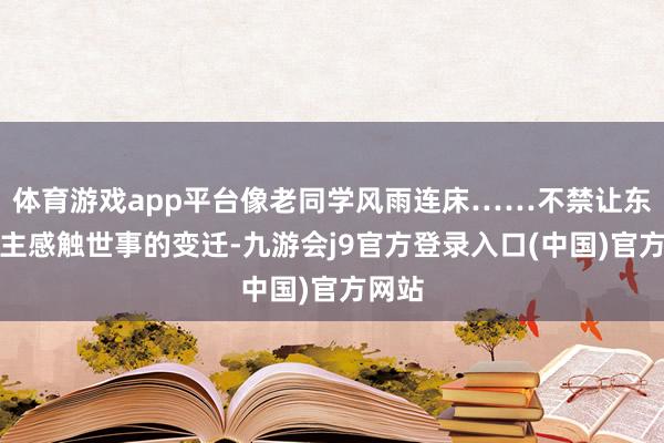 体育游戏app平台像老同学风雨连床……不禁让东说念主感触世事的变迁-九游会j9官方登录入口(中国)官方网站