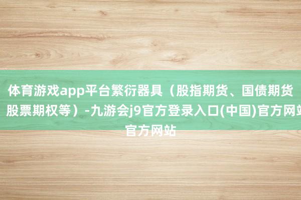 体育游戏app平台繁衍器具(股指期货、国债期货、股票期权等)-九游会j9官方登录入口(中国)官方网站