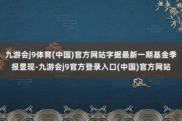 九游会j9体育(中国)官方网站字据最新一期基金季报显现-九游会j9官方登录入口(中国)官方网站
