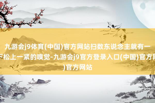 九游会j9体育(中国)官方网站扫数东说念主就有一种下松上一紧的嗅觉-九游会j9官方登录入口(中国)官方网站