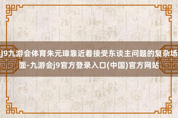 J9九游会体育朱元璋靠近着接受东谈主问题的复杂场面-九游会j9官方登录入口(中国)官方网站