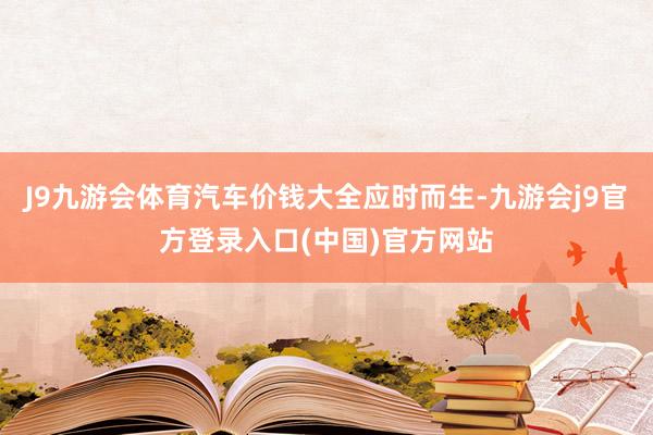 J9九游会体育汽车价钱大全应时而生-九游会j9官方登录入口(中国)官方网站