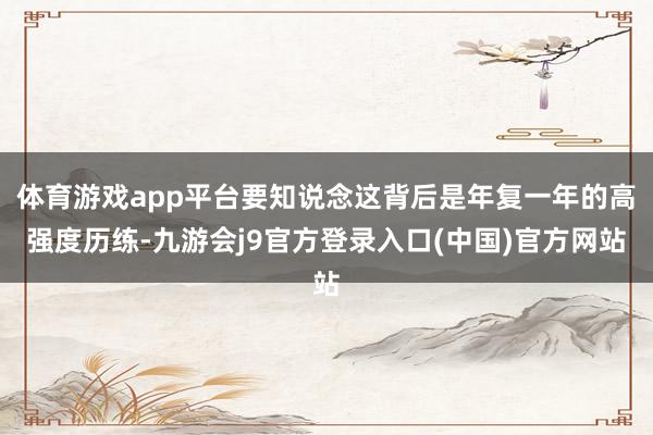 体育游戏app平台要知说念这背后是年复一年的高强度历练-九游会j9官方登录入口(中国)官方网站