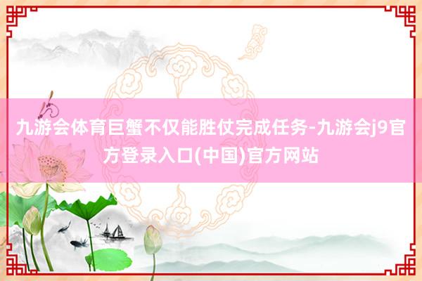 九游会体育巨蟹不仅能胜仗完成任务-九游会j9官方登录入口(中国)官方网站