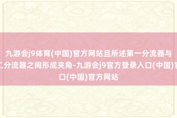九游会j9体育(中国)官方网站且所述第一分流器与所述第二分流器之间形成夹角-九游会j9官方登录入口(中国)官方网站