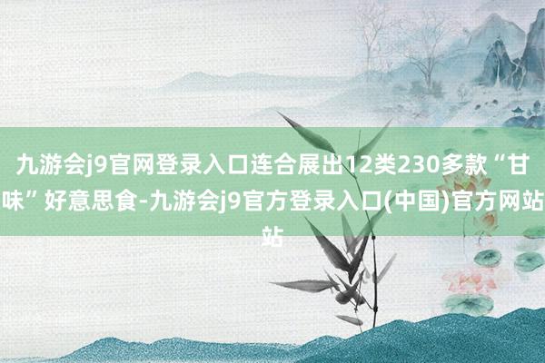 九游会j9官网登录入口连合展出12类230多款“甘味”好意思食-九游会j9官方登录入口(中国)官方网站
