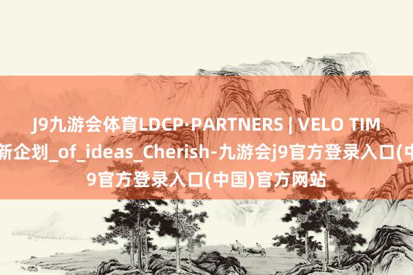 J9九游会体育LDCP·PARTNERS | VELO TIME单车责任室新企划_of_ideas_Cherish-九游会j9官方登录入口(中国)官方网站