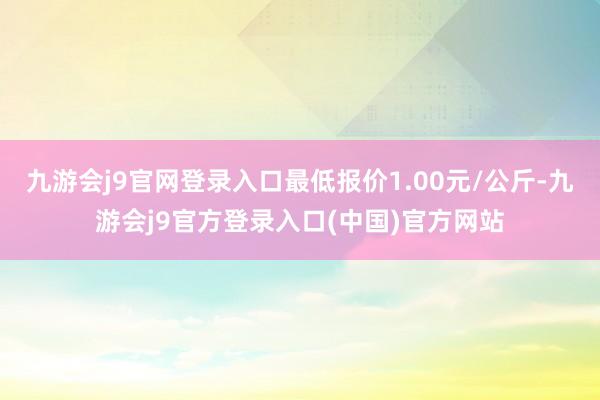 九游会j9官网登录入口最低报价1.00元/公斤-九游会j9官方登录入口(中国)官方网站