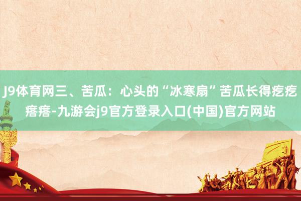 J9体育网三、苦瓜:心头的“冰寒扇”苦瓜长得疙疙瘩瘩-九游会j9官方登录入口(中国)官方网站