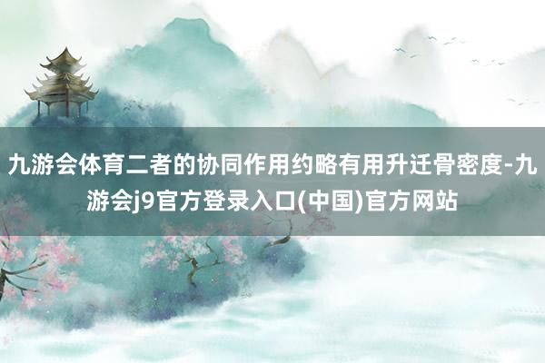 九游会体育二者的协同作用约略有用升迁骨密度-九游会j9官方登录入口(中国)官方网站