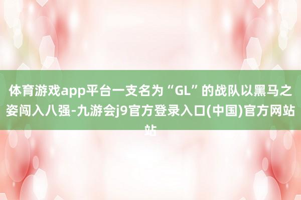 体育游戏app平台一支名为“GL”的战队以黑马之姿闯入八强-九游会j9官方登录入口(中国)官方网站