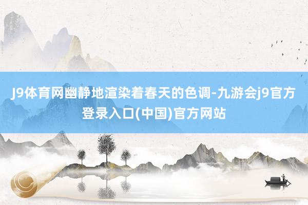 J9体育网幽静地渲染着春天的色调-九游会j9官方登录入口(中国)官方网站