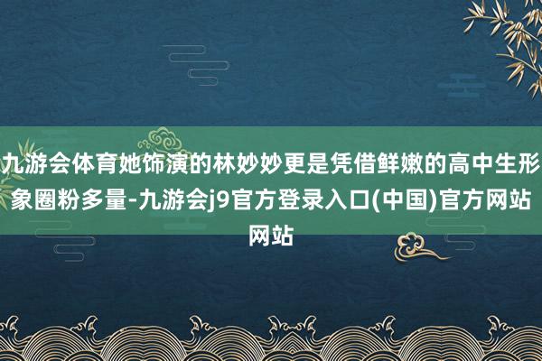九游会体育她饰演的林妙妙更是凭借鲜嫩的高中生形象圈粉多量-九游会j9官方登录入口(中国)官方网站