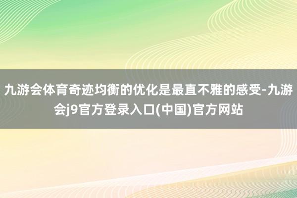 九游会体育奇迹均衡的优化是最直不雅的感受-九游会j9官方登录入口(中国)官方网站