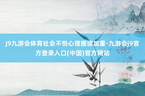 J9九游会体育社会不悦心理握续加重-九游会j9官方登录入口(中国)官方网站