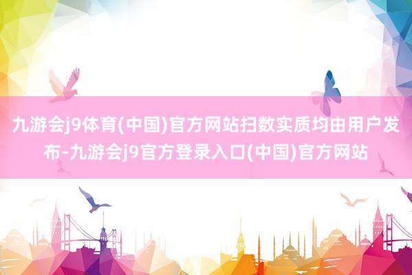 九游会j9体育(中国)官方网站扫数实质均由用户发布-九游会j9官方登录入口(中国)官方网站