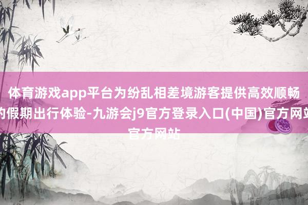 体育游戏app平台为纷乱相差境游客提供高效顺畅的假期出行体验-九游会j9官方登录入口(中国)官方网站