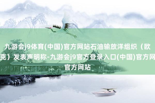 九游会j9体育(中国)官方网站石油输放洋组织（欧佩克）发表声明称-九游会j9官方登录入口(中国)官方网站