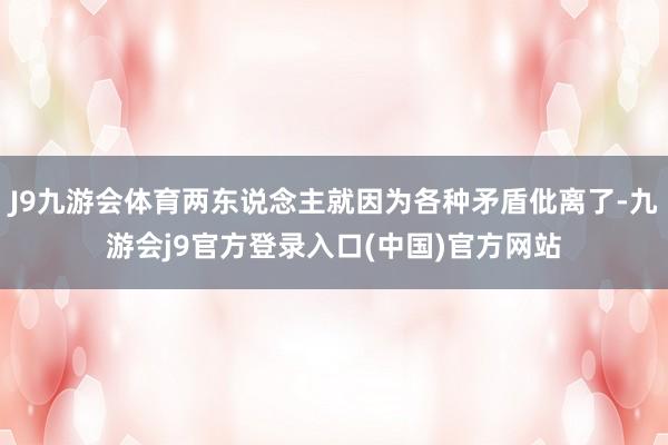 J9九游会体育两东说念主就因为各种矛盾仳离了-九游会j9官方登录入口(中国)官方网站