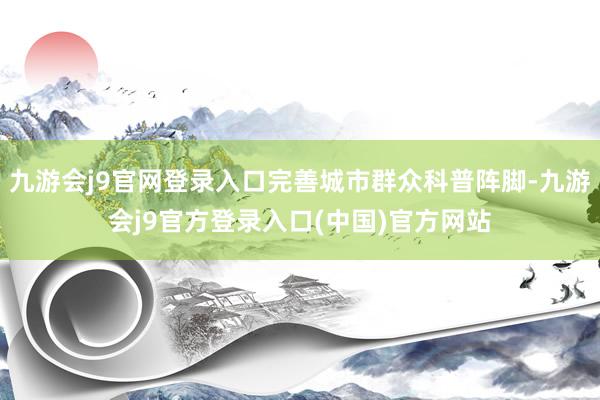 九游会j9官网登录入口完善城市群众科普阵脚-九游会j9官方登录入口(中国)官方网站