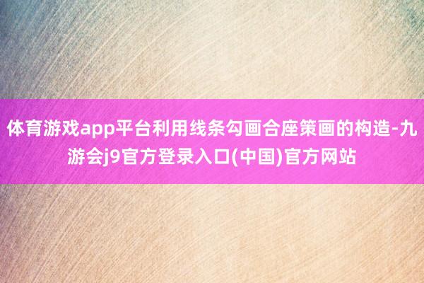 体育游戏app平台利用线条勾画合座策画的构造-九游会j9官方登录入口(中国)官方网站