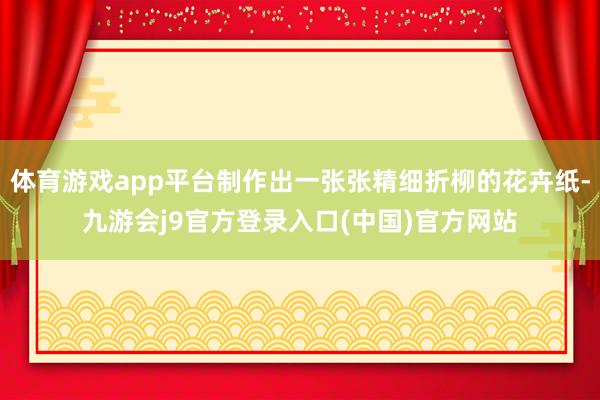 体育游戏app平台制作出一张张精细折柳的花卉纸-九游会j9官方登录入口(中国)官方网站