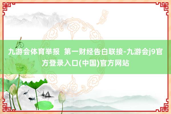九游会体育举报  第一财经告白联接-九游会j9官方登录入口(中国)官方网站