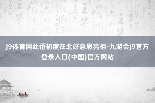 J9体育网此番初度在北好意思亮相-九游会j9官方登录入口(中国)官方网站