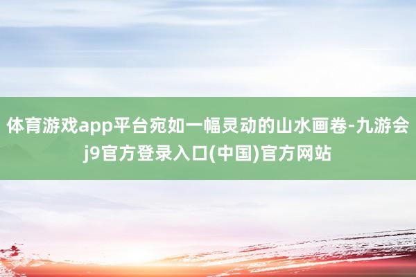 体育游戏app平台宛如一幅灵动的山水画卷-九游会j9官方登录入口(中国)官方网站