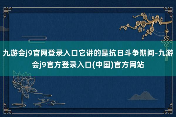 九游会j9官网登录入口它讲的是抗日斗争期间-九游会j9官方登录入口(中国)官方网站