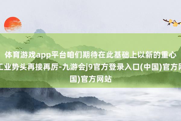 体育游戏app平台咱们期待在此基础上以新的重心和工业势头再接再厉-九游会j9官方登录入口(中国)官方网站