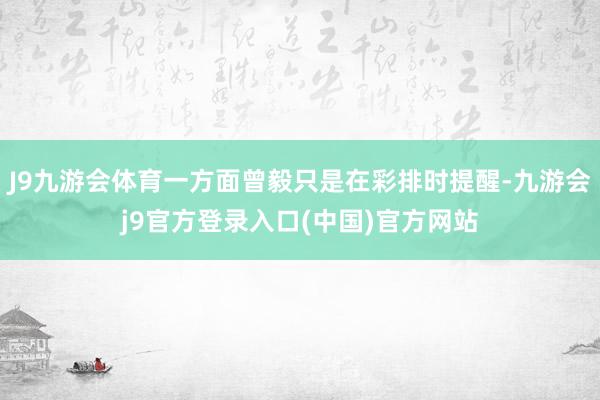 J9九游会体育一方面曾毅只是在彩排时提醒-九游会j9官方登录入口(中国)官方网站