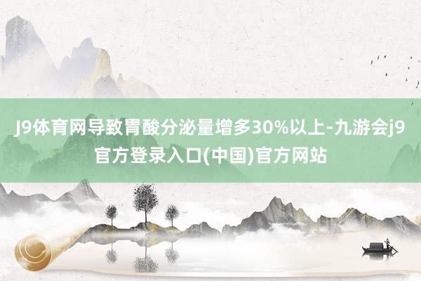 J9体育网导致胃酸分泌量增多30%以上-九游会j9官方登录入口(中国)官方网站
