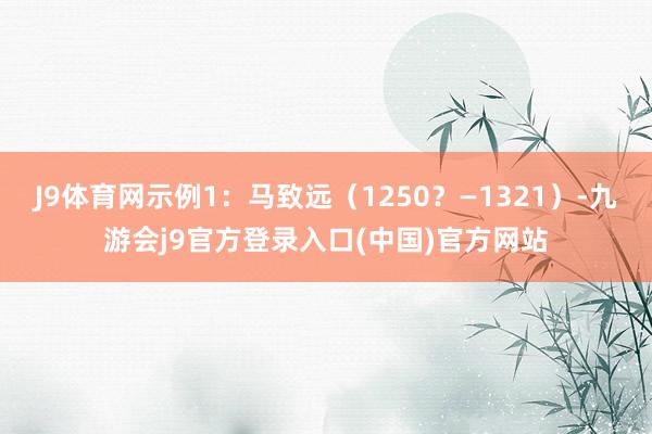 J9体育网示例1：马致远（1250？—1321）-九游会j9官方登录入口(中国)官方网站