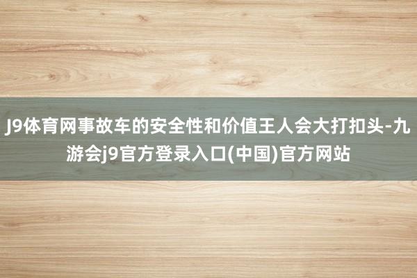 J9体育网事故车的安全性和价值王人会大打扣头-九游会j9官方登录入口(中国)官方网站