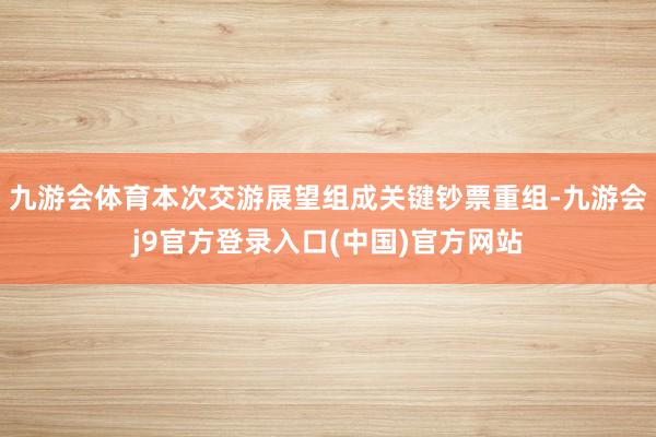 九游会体育本次交游展望组成关键钞票重组-九游会j9官方登录入口(中国)官方网站