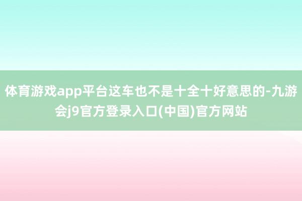 体育游戏app平台这车也不是十全十好意思的-九游会j9官方登录入口(中国)官方网站