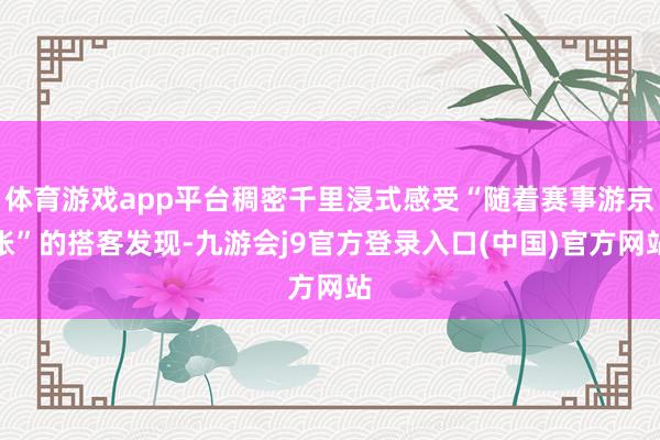 体育游戏app平台稠密千里浸式感受“随着赛事游京张”的搭客发现-九游会j9官方登录入口(中国)官方网站