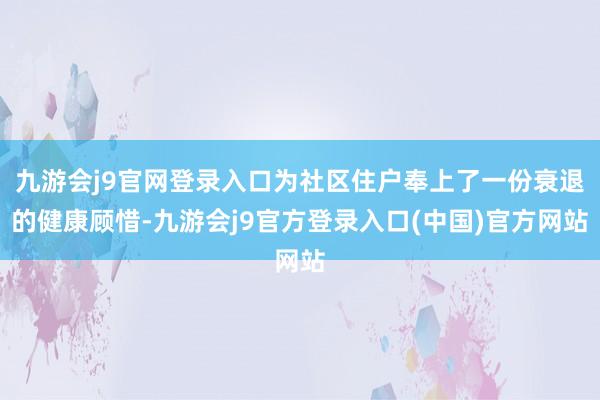 九游会j9官网登录入口为社区住户奉上了一份衰退的健康顾惜-九游会j9官方登录入口(中国)官方网站
