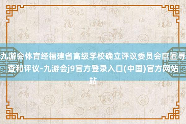 九游会体育经福建省高级学校确立评议委员会巨匠寻查和评议-九游会j9官方登录入口(中国)官方网站