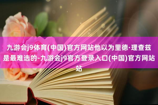 九游会j9体育(中国)官方网站他以为里德·理查兹是最难选的-九游会j9官方登录入口(中国)官方网站