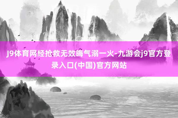 J9体育网经抢救无效晦气溺一火-九游会j9官方登录入口(中国)官方网站