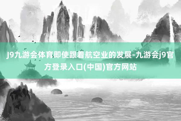 J9九游会体育即使跟着航空业的发展-九游会j9官方登录入口(中国)官方网站