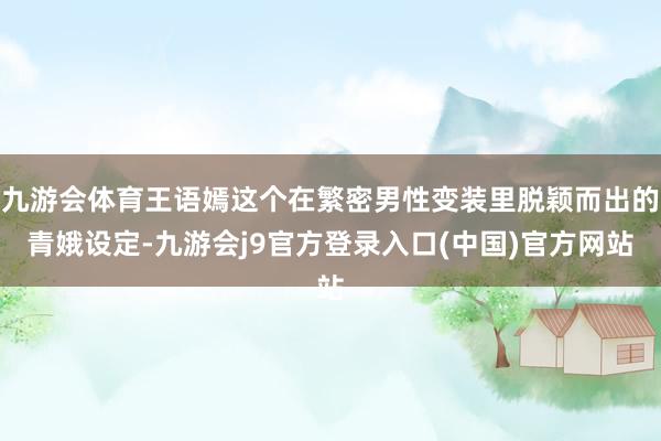 九游会体育王语嫣这个在繁密男性变装里脱颖而出的青娥设定-九游会j9官方登录入口(中国)官方网站