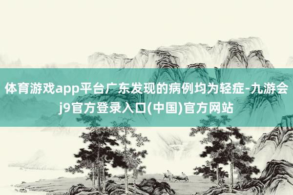 体育游戏app平台广东发现的病例均为轻症-九游会j9官方登录入口(中国)官方网站