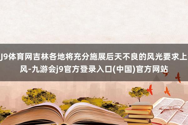 J9体育网吉林各地将充分施展后天不良的风光要求上风-九游会j9官方登录入口(中国)官方网站