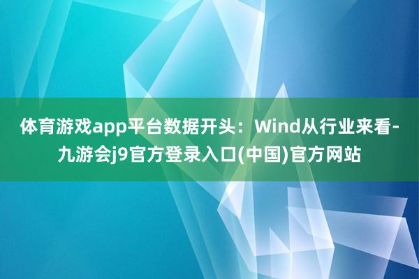 体育游戏app平台数据开头:Wind 从行业来看-九游会j9官方登录入口(中国)官方网站