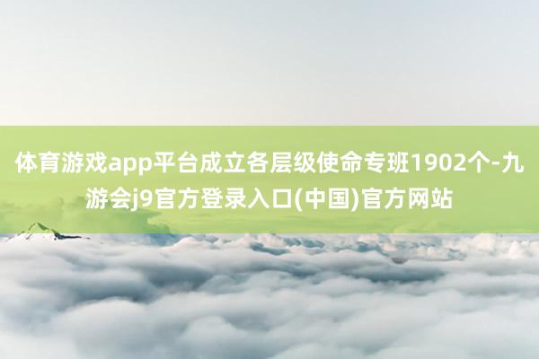 体育游戏app平台成立各层级使命专班1902个-九游会j9官方登录入口(中国)官方网站