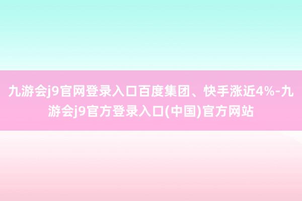 九游会j9官网登录入口百度集团、快手涨近4%-九游会j9官方登录入口(中国)官方网站
